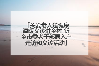关爱老人送健康 温暖义诊进乡村 新乡市委老干部局入户走访和义诊活动