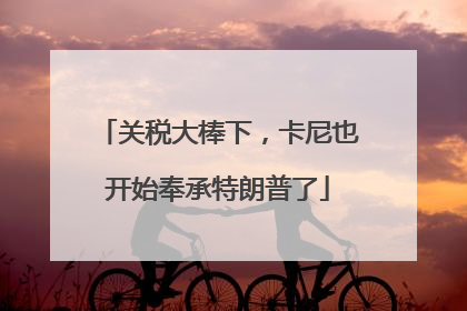 关税大棒下，卡尼也开始奉承特朗普了
