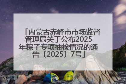 内蒙古赤峰市市场监督管理局关于公布2025年粽子专项抽检情况的通告〔2025〕7号