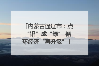 内蒙古通辽市：点“铝”成“绿” 循环经济“再升级”