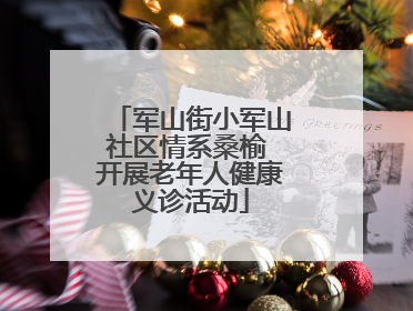 军山街小军山社区情系桑榆 开展老年人健康义诊活动
