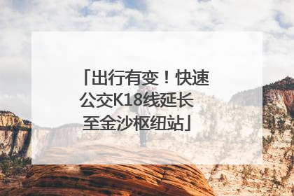 出行有变！快速公交K18线延长至金沙枢纽站