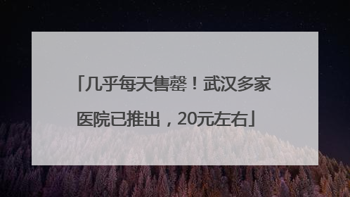 几乎每天售罄！武汉多家医院已推出，20元左右