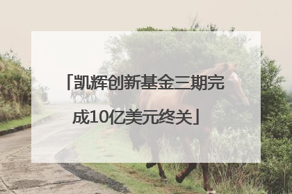凯辉创新基金三期完成10亿美元终关