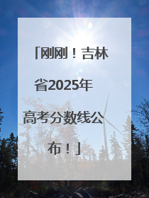 刚刚！吉林省2025年高考分数线公布！