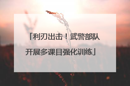 利刃出击！武警部队开展多课目强化训练