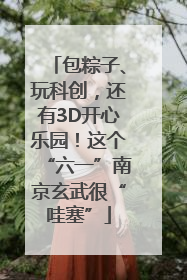 包粽子、玩科创，还有3D开心乐园！这个“六一”南京玄武很“哇塞”
