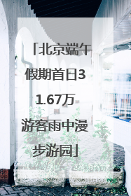 北京端午假期首日31.67万游客雨中漫步游园