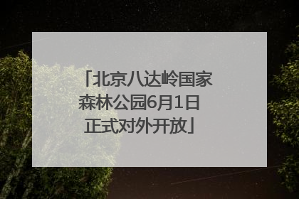 北京八达岭国家森林公园6月1日正式对外开放