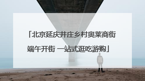 北京延庆井庄乡村奥莱商街端午开街 一站式逛吃游购