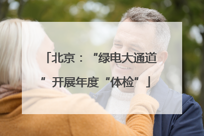 北京：“绿电大通道”开展年度“体检”