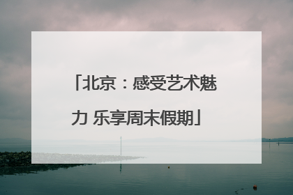 北京：感受艺术魅力 乐享周末假期