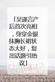 吴谨言产后首次亮相，身穿金银抹胸长裙状态大好，复出话题引热议