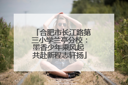 合肥市长江路第三小学兰亭分校：墨香少年乘风起 共赴新程志轩扬