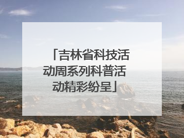 吉林省科技活动周系列科普活动精彩纷呈