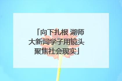向下扎根 湖师大新闻学子用镜头聚焦社会现实