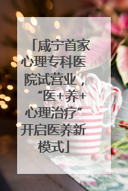咸宁首家心理专科医院试营业，“医+养+心理治疗”开启医养新模式