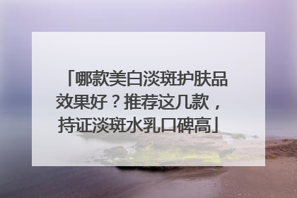 哪款美白淡斑护肤品效果好？推荐这几款，持证淡斑水乳口碑高