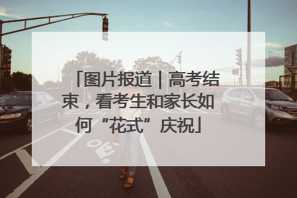 图片报道｜高考结束，看考生和家长如何“花式”庆祝