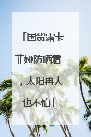 国货露卡菲娅防晒霜，太阳再大也不怕