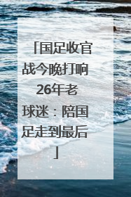国足收官战今晚打响 26年老球迷：陪国足走到最后