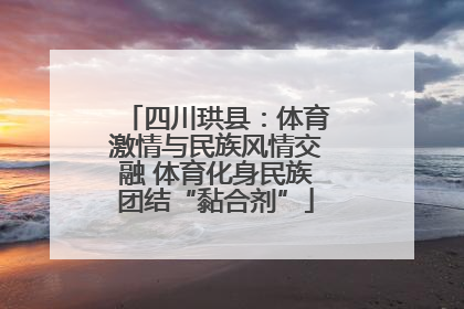四川珙县：体育激情与民族风情交融 体育化身民族团结“黏合剂”