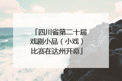 四川省第二十届戏剧小品（小戏）比赛在达州开幕