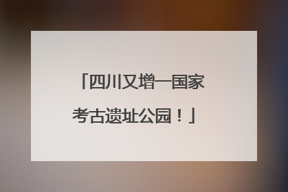 四川又增一国家考古遗址公园！