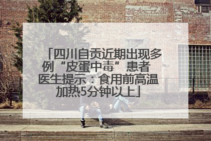 四川自贡近期出现多例“皮蛋中毒”患者 医生提示：食用前高温加热5分钟以上