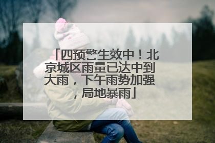 四预警生效中！北京城区雨量已达中到大雨，下午雨势加强，局地暴雨