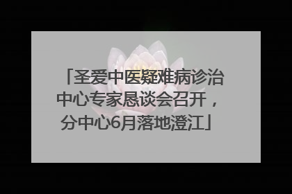 圣爱中医疑难病诊治中心专家恳谈会召开，分中心6月落地澄江