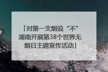 对第一支烟说“不” 湖南开展第38个世界无烟日主题宣传活动