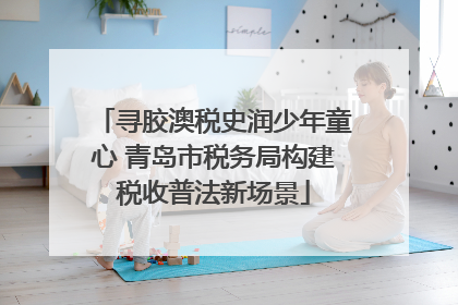 寻胶澳税史润少年童心 青岛市税务局构建税收普法新场景