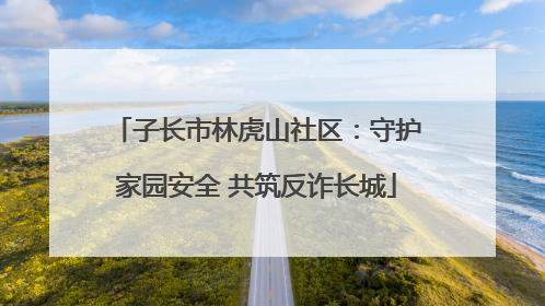 子长市林虎山社区：守护家园安全 共筑反诈长城