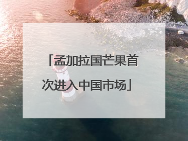 孟加拉国芒果首次进入中国市场