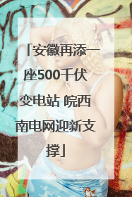 安徽再添一座500千伏变电站 皖西南电网迎新支撑