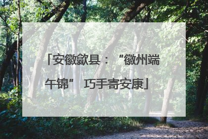 安徽歙县：“徽州端午锦” 巧手寄安康