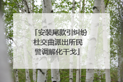 安装尾款引纠纷 杜交曲派出所民警调解化干戈
