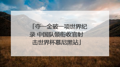 夺一金破一项世界纪录 中国队领衔收官射击世界杯慕尼黑站