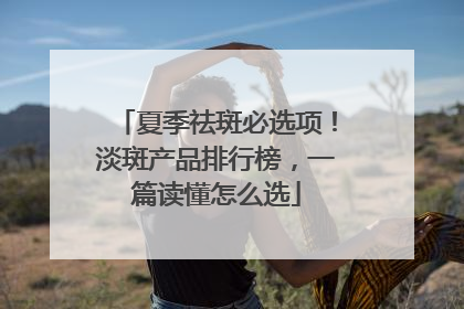 夏季祛斑必选项！淡斑产品排行榜，一篇读懂怎么选