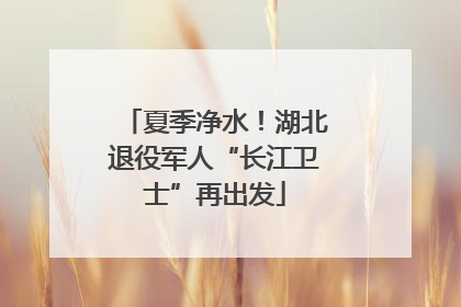 夏季净水！湖北退役军人“长江卫士”再出发