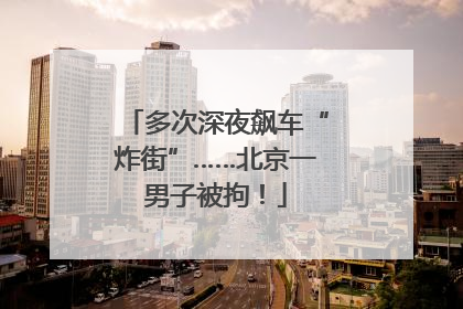 多次深夜飙车“炸街”……北京一男子被拘！