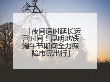 夜间适时延长运营时间！昆明地铁端午节期间全力保障市民出行