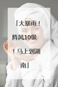 大暴雨！阵风10级！马上到湖南