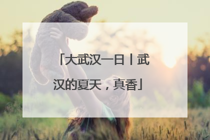 大武汉一日丨武汉的夏天，真香