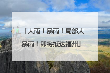 大雨！暴雨！局部大暴雨！即将抵达福州
