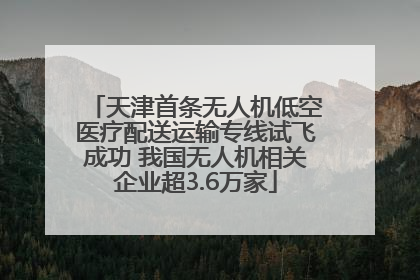 天津首条无人机低空医疗配送运输专线试飞成功 我国无人机相关企业超3.6万家