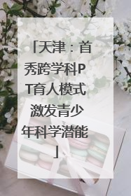 天津：首秀跨学科PT育人模式 激发青少年科学潜能
