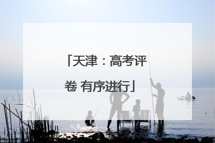天津：高考评卷 有序进行