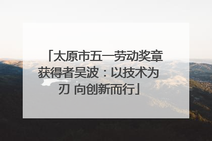 太原市五一劳动奖章获得者吴波：以技术为刃 向创新而行